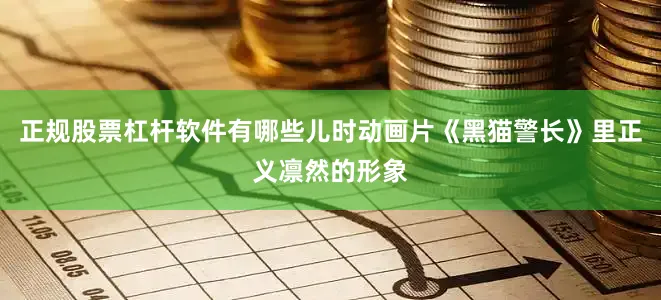 正规股票杠杆软件有哪些儿时动画片《黑猫警长》里正义凛然的形象