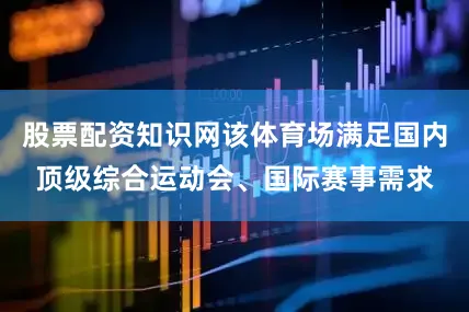 股票配资知识网该体育场满足国内顶级综合运动会、国际赛事需求