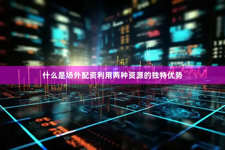什么是场外配资利用两种资源的独特优势