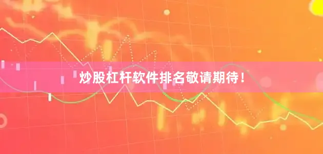 炒股杠杆软件排名敬请期待！