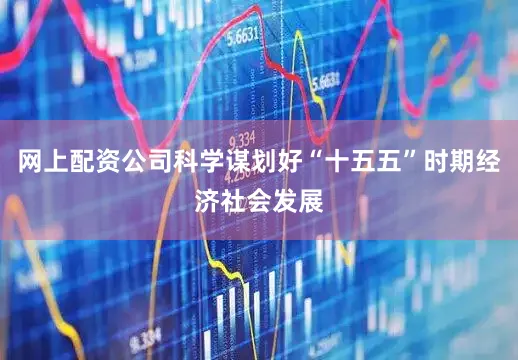 网上配资公司科学谋划好“十五五”时期经济社会发展