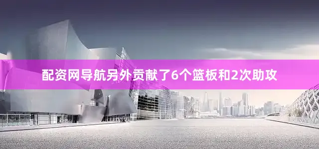 配资网导航另外贡献了6个篮板和2次助攻