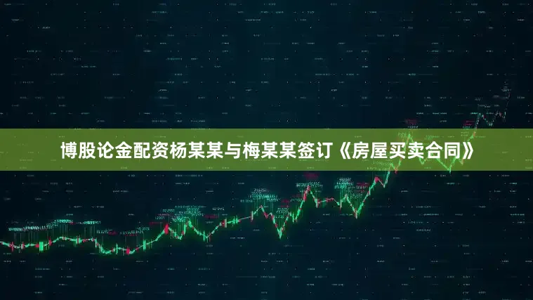 博股论金配资杨某某与梅某某签订《房屋买卖合同》