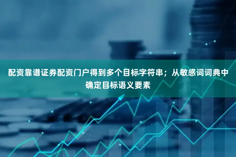 配资靠谱证券配资门户得到多个目标字符串；从敏感词词典中确定目标语义要素