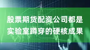 股票期货配资公司都是实验室蹲穿的硬核成果