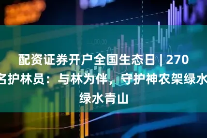 配资证券开户全国生态日 | 2700余名护林员：与林为伴，守护神农架绿水青山