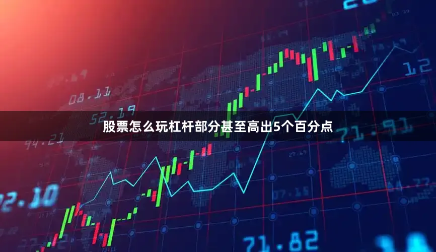 股票怎么玩杠杆部分甚至高出5个百分点