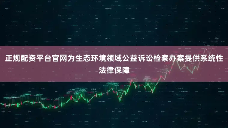 正规配资平台官网为生态环境领域公益诉讼检察办案提供系统性法律保障