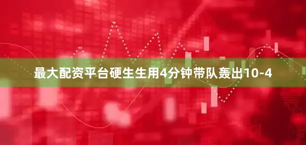最大配资平台硬生生用4分钟带队轰出10-4